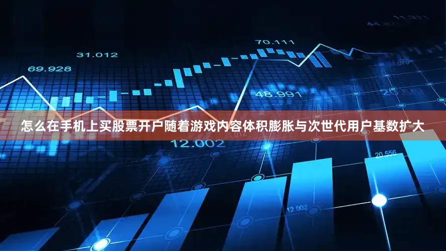 怎么在手机上买股票开户随着游戏内容体积膨胀与次世代用户基数扩大