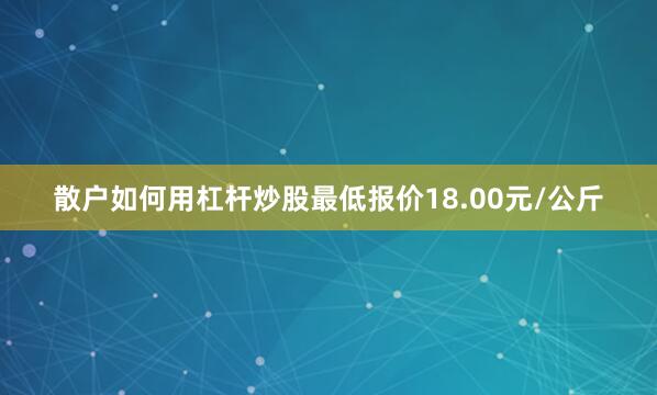 散户如何用杠杆炒股最低报价18.00元/公斤