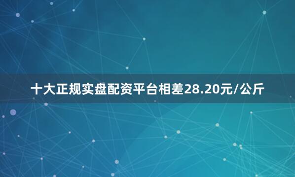 十大正规实盘配资平台相差28.20元/公斤