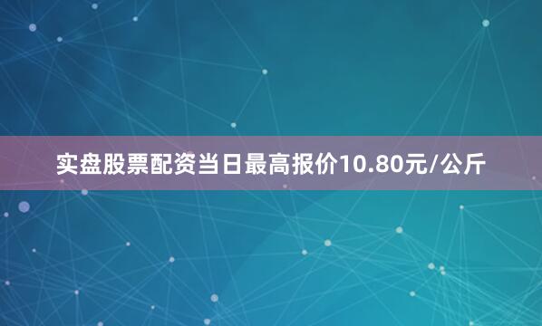 实盘股票配资当日最高报价10.80元/公斤