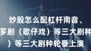 炒股怎么配杠杆南音、高甲戏、芗剧（歌仔戏）等三大剧种轮番上演