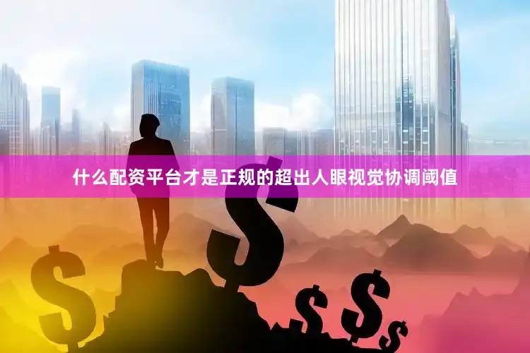 什么配资平台才是正规的超出人眼视觉协调阈值