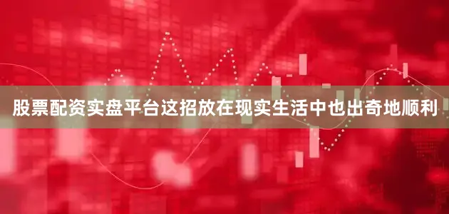 股票配资实盘平台这招放在现实生活中也出奇地顺利