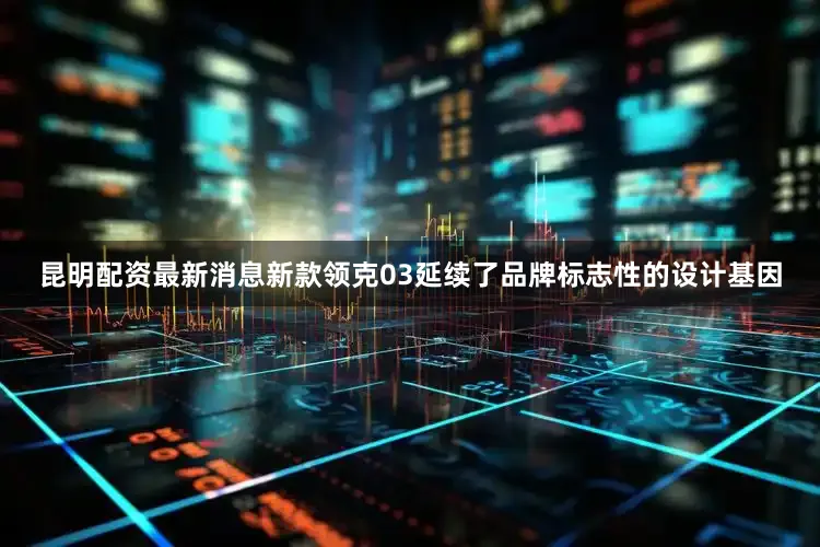 昆明配资最新消息新款领克03延续了品牌标志性的设计基因