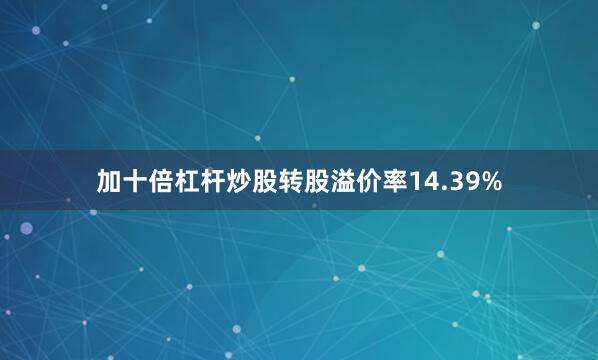 加十倍杠杆炒股转股溢价率14.39%