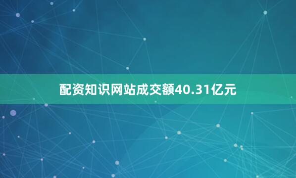 配资知识网站成交额40.31亿元