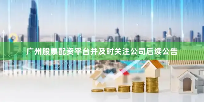 广州股票配资平台并及时关注公司后续公告