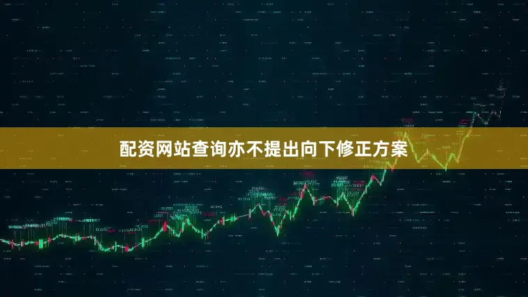 配资网站查询亦不提出向下修正方案