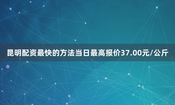 昆明配资最快的方法当日最高报价37.00元/公斤