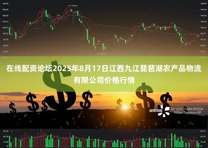 在线配资论坛2025年8月17日江西九江琵琶湖农产品物流有限公司价格行情