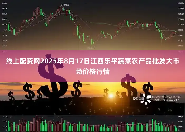 线上配资网2025年8月17日江西乐平蔬菜农产品批发大市场价格行情