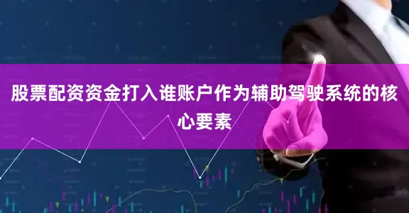 股票配资资金打入谁账户作为辅助驾驶系统的核心要素