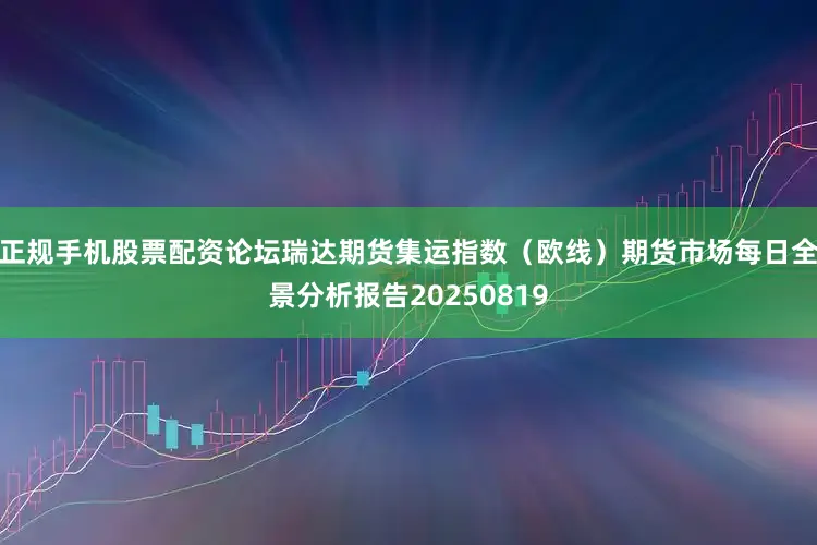 正规手机股票配资论坛瑞达期货集运指数（欧线）期货市场每日全景分析报告20250819