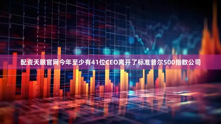 配资天眼官网今年至少有41位CEO离开了标准普尔500指数公司