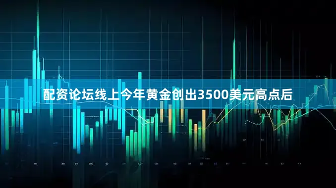 配资论坛线上今年黄金创出3500美元高点后