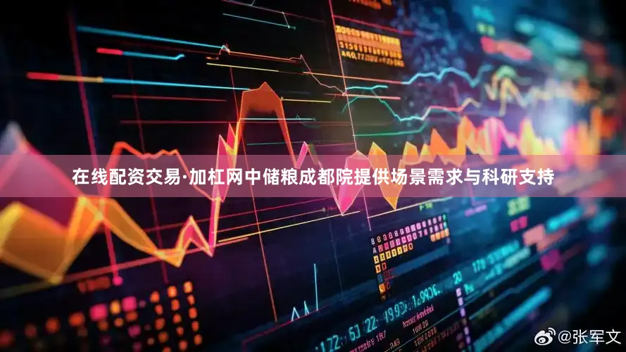 在线配资交易·加杠网中储粮成都院提供场景需求与科研支持