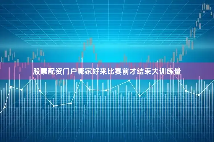 股票配资门户哪家好来比赛前才结束大训练量