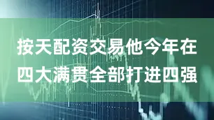 按天配资交易他今年在四大满贯全部打进四强