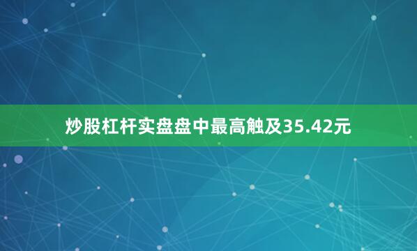 炒股杠杆实盘盘中最高触及35.42元