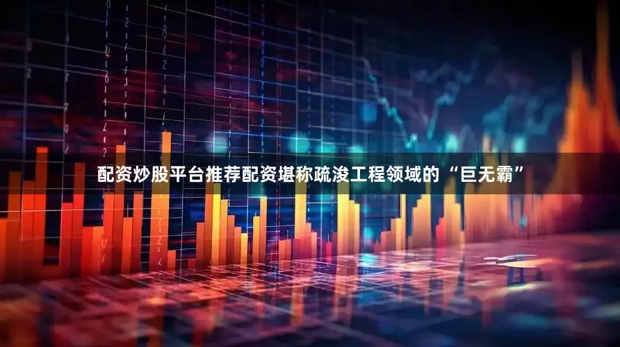 配资炒股平台推荐配资堪称疏浚工程领域的 “巨无霸”