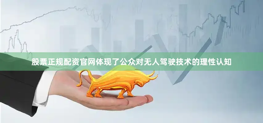 股票正规配资官网体现了公众对无人驾驶技术的理性认知