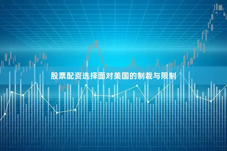 股票配资选择面对美国的制裁与限制