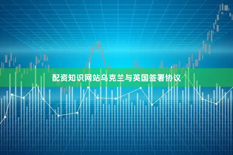 配资知识网站乌克兰与英国签署协议