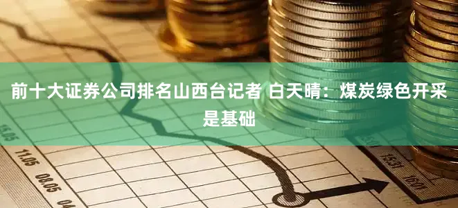 前十大证券公司排名山西台记者 白天晴：煤炭绿色开采是基础