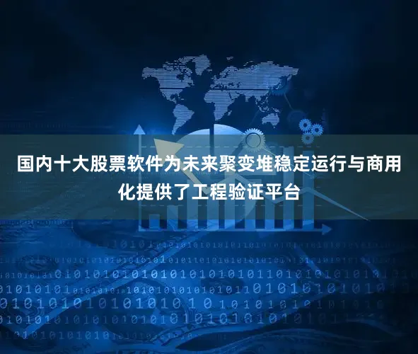 国内十大股票软件为未来聚变堆稳定运行与商用化提供了工程验证平台