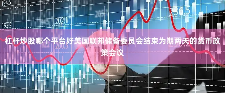 杠杆炒股哪个平台好美国联邦储备委员会结束为期两天的货币政策会议