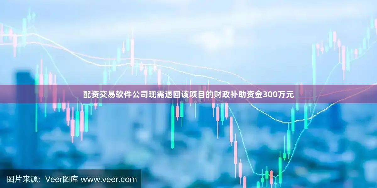 配资交易软件公司现需退回该项目的财政补助资金300万元