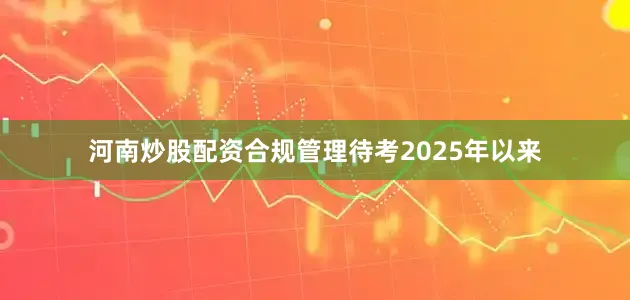 河南炒股配资合规管理待考2025年以来