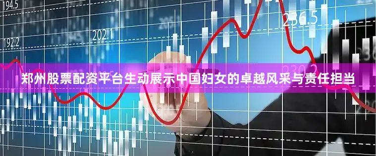 郑州股票配资平台生动展示中国妇女的卓越风采与责任担当