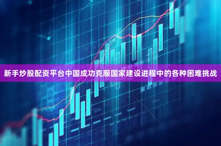 新手炒股配资平台中国成功克服国家建设进程中的各种困难挑战