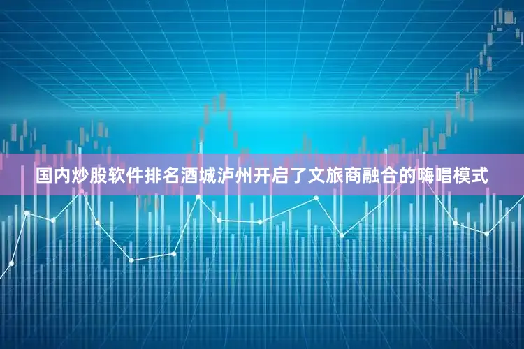国内炒股软件排名酒城泸州开启了文旅商融合的嗨唱模式