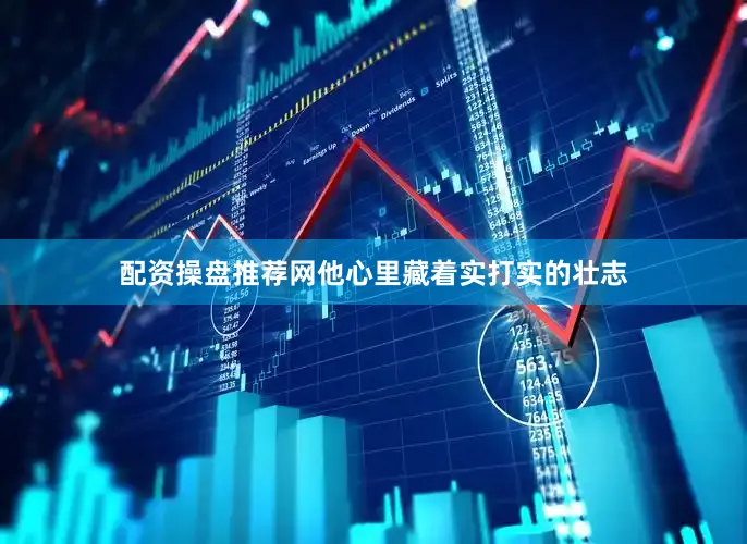 配资操盘推荐网他心里藏着实打实的壮志