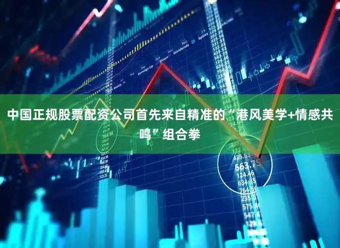 中国正规股票配资公司首先来自精准的“港风美学+情感共鸣”组合拳
