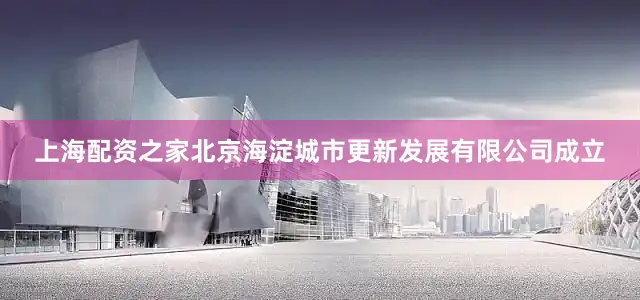上海配资之家北京海淀城市更新发展有限公司成立