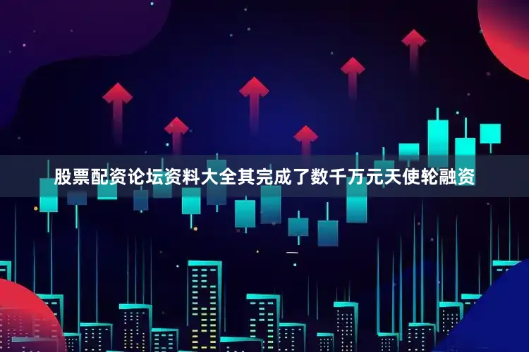 股票配资论坛资料大全其完成了数千万元天使轮融资