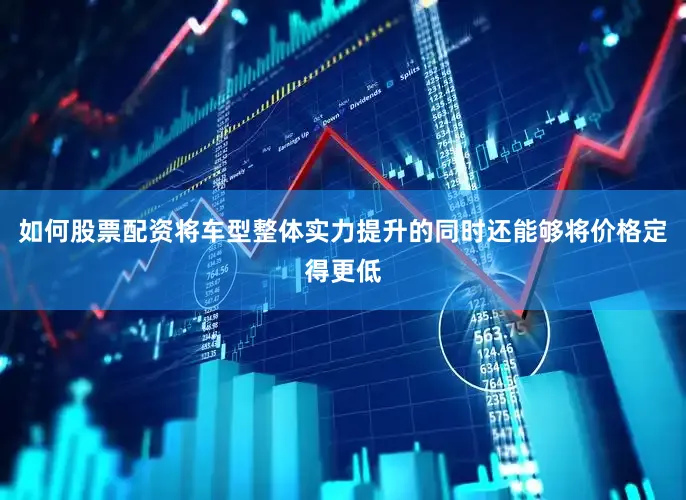 如何股票配资将车型整体实力提升的同时还能够将价格定得更低