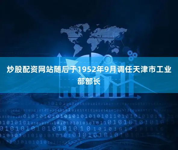 炒股配资网站随后于1952年9月调任天津市工业部部长