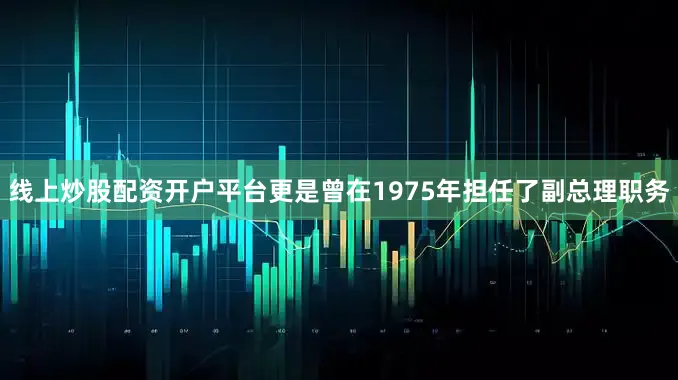 线上炒股配资开户平台更是曾在1975年担任了副总理职务
