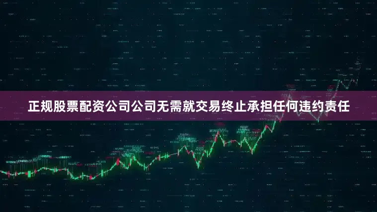 正规股票配资公司公司无需就交易终止承担任何违约责任