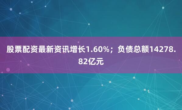股票配资最新资讯增长1.60%;负债总额14278.82亿元